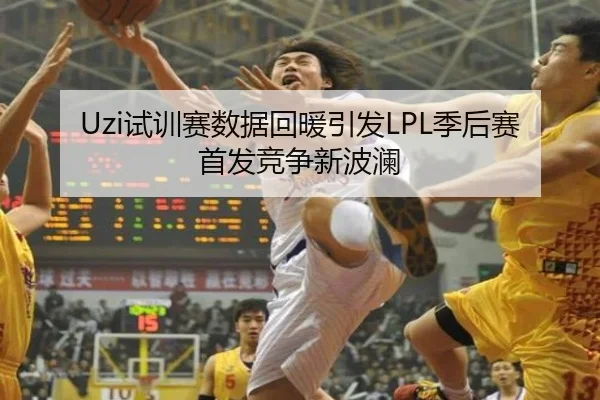 Uzi试训赛数据回暖引发LPL季后赛首发竞争新波澜（KYgaming）